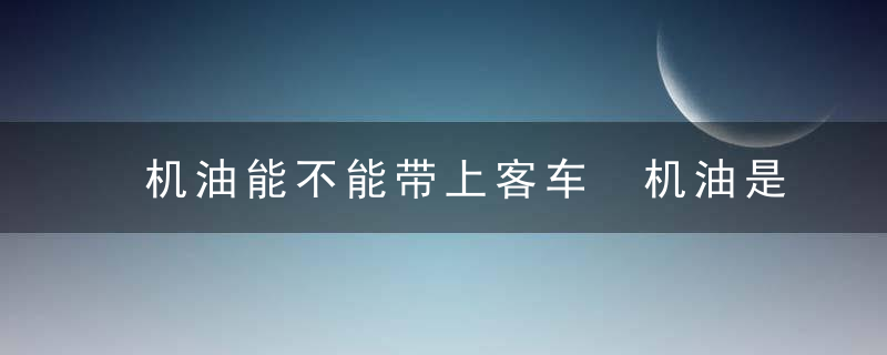 机油能不能带上客车 机油是否能带上客车